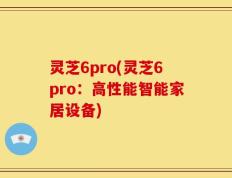 灵芝6pro(灵芝6pro：高性能智能家居设备)
