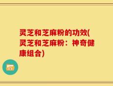 灵芝和芝麻粉的功效(灵芝和芝麻粉：神奇健康组合)
