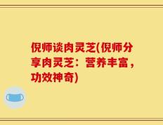 倪师谈肉灵芝(倪师分享肉灵芝：营养丰富，功效神奇)