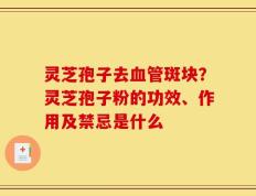 灵芝孢子去血管斑块？灵芝孢子粉的功效、作用及禁忌是什么