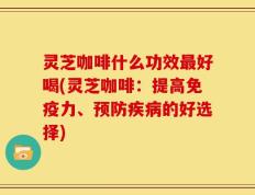 灵芝咖啡什么功效最好喝(灵芝咖啡：提高免疫力、预防疾病的好选择)