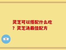 灵芝可以搭配什么吃 ？灵芝汤最佳配方