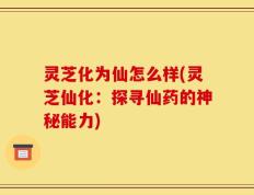 灵芝化为仙怎么样(灵芝仙化：探寻仙药的神秘能力)