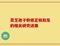 灵芝孢子粉修正和敖东的相关研究进展