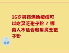16岁男孩满脸痘痘可以吃灵芝孢子粉 ？哪类人不适合服用灵芝孢子粉
