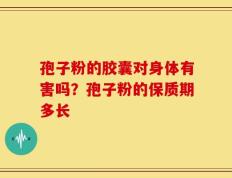 孢子粉的胶囊对身体有害吗？孢子粉的保质期多长