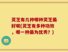 灵芝有几种哪种灵芝最好呢(灵芝有多种功效，哪一种最为优秀？)