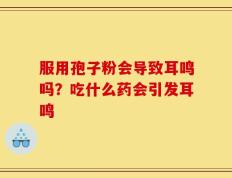 服用孢子粉会导致耳鸣吗？吃什么药会引发耳鸣