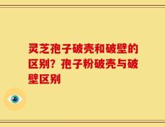 灵芝孢子破壳和破壁的区别？孢子粉破壳与破壁区别