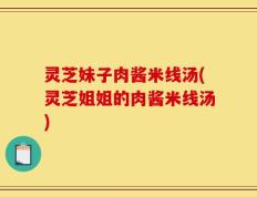 灵芝妹子肉酱米线汤(灵芝姐姐的肉酱米线汤)