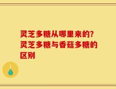 灵芝多糖从哪里来的？灵芝多糖与香菇多糖的区别