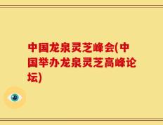中国龙泉灵芝峰会(中国举办龙泉灵芝高峰论坛)