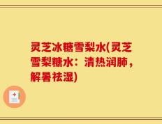灵芝冰糖雪梨水(灵芝雪梨糖水：清热润肺，解暑祛湿)