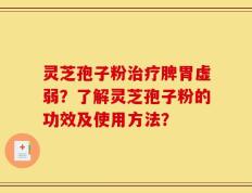 灵芝孢子粉治疗脾胃虚弱？了解灵芝孢子粉的功效及使用方法？