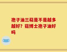 孢子油三萜是不是越多越好？菇博士孢子油好吗