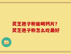 灵芝孢子粉能喝钙片？灵芝孢子粉怎么吃最好
