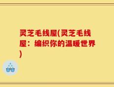 灵芝毛线屋(灵芝毛线屋：编织你的温暖世界)