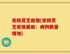 安阳灵芝疫情(安阳灵芝疫情最新：病例数量增加)