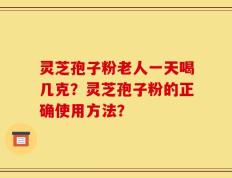 灵芝孢子粉老人一天喝几克？灵芝孢子粉的正确使用方法？