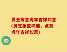 灵芝寓意虎年吉祥如意(灵芝象征祥瑞，点亮虎年吉祥如意)