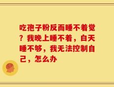 吃孢子粉反而睡不着觉？我晚上睡不着，白天睡不够，我无法控制自己，怎么办
