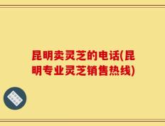昆明卖灵芝的电话(昆明专业灵芝销售热线)