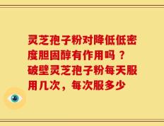 灵芝孢子粉对降低低密度胆固醇有作用吗 ？破壁灵芝孢子粉每天服用几次，每次服多少