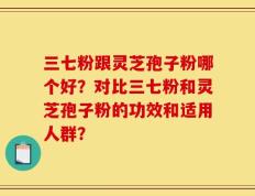 三七粉跟灵芝孢子粉哪个好？对比三七粉和灵芝孢子粉的功效和适用人群？