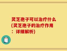 灵芝孢子可以治疗什么(灵芝孢子的治疗作用：详细解析)