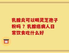 乳腺炎可以喝灵芝孢子粉吗 ？乳腺癌病人日常饮食吃什么好