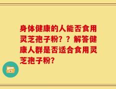 身体健康的人能否食用灵芝孢子粉？？解答健康人群是否适合食用灵芝孢子粉？