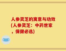 人参灵芝的寓意与功效(人参灵芝：中药世家，保健必选)