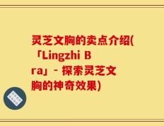 灵芝文胸的卖点介绍(「Lingzhi Bra」- 探索灵芝文胸的神奇效果)