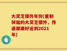 大灵芝摆件年份(重制祥瑞的大灵芝摆件，传递健康好运到2021年)