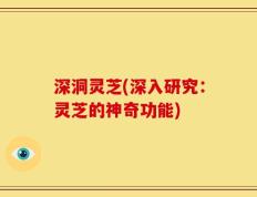深洞灵芝(深入研究：灵芝的神奇功能)
