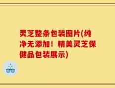 灵芝整条包装图片(纯净无添加！精美灵芝保健品包装展示)