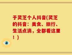 于灵芝个人抖音(灵芝的抖音：美食、旅行、生活点滴，全都看这里！)