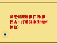 灵芝健康屋横栏店(横栏店：打造健康生活新体验)