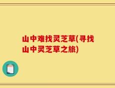山中难找灵芝草(寻找山中灵芝草之旅)