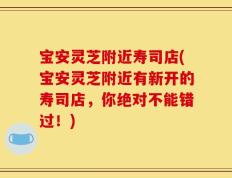 宝安灵芝附近寿司店(宝安灵芝附近有新开的寿司店，你绝对不能错过！)
