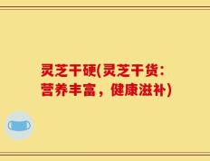 灵芝干硬(灵芝干货：营养丰富，健康滋补)