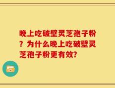 晚上吃破壁灵芝孢子粉？为什么晚上吃破壁灵芝孢子粉更有效？