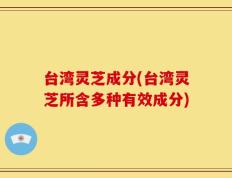 台湾灵芝成分(台湾灵芝所含多种有效成分)
