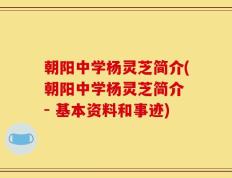 朝阳中学杨灵芝简介(朝阳中学杨灵芝简介 - 基本资料和事迹)