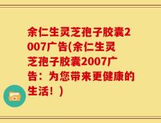 余仁生灵芝孢子胶囊2007广告(余仁生灵芝孢子胶囊2007广告：为您带来更健康的生活！)