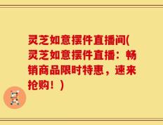 灵芝如意摆件直播间(灵芝如意摆件直播：畅销商品限时特惠，速来抢购！)