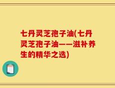 七丹灵芝孢子油(七丹灵芝孢子油——滋补养生的精华之选)