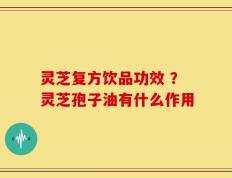 灵芝复方饮品功效 ？灵芝孢子油有什么作用