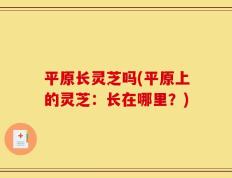 平原长灵芝吗(平原上的灵芝：长在哪里？)