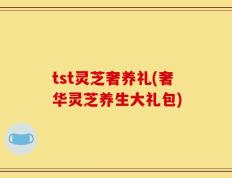 tst灵芝奢养礼(奢华灵芝养生大礼包)